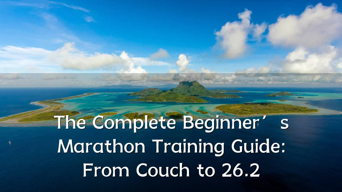 The Complete Beginner’s Marathon Training Guide: From Couch to 26.2