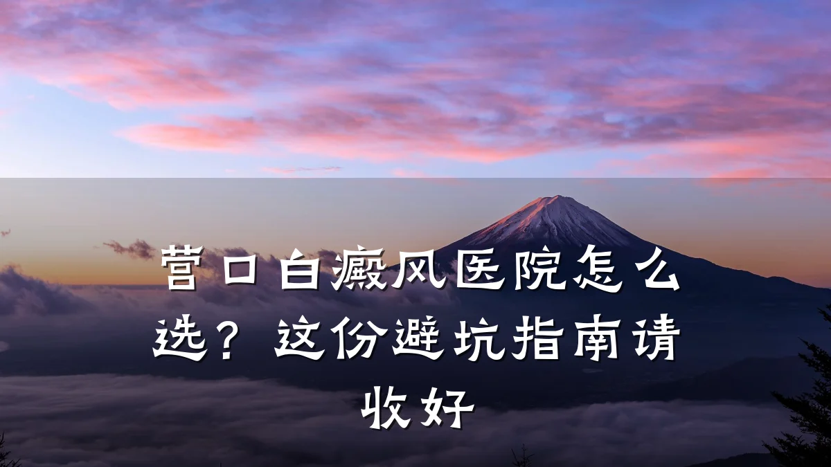 营口白癜风医院怎么选？这份避坑指南请收好
