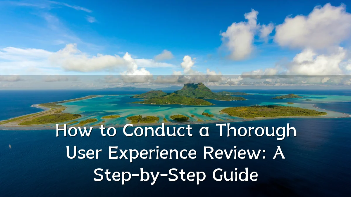How to Conduct a Thorough User Experience Review: A Step-by-Step Guide